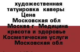 художественная татуировка (каверы) › Цена ­ 2 000 - Московская обл., Москва г. Медицина, красота и здоровье » Косметические услуги   . Московская обл.